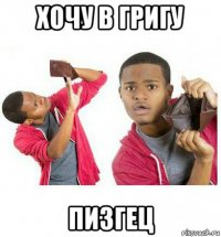 хочу в григу пизгец