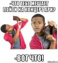 -что тебе мешает пойти на концерт ари? -вот что!