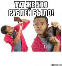 тут же 500 рублей было! 