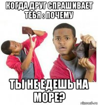 когда друг спрашивает тебя : почему ты не едешь на море?