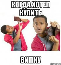 когда хотел купить випку