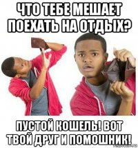 что тебе мешает поехать на отдых? пустой кошель! вот твой друг и помошник!