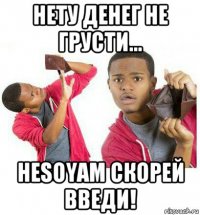 нету денег не грусти... hesoyam скорей введи!