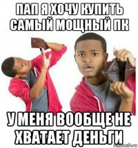 пап я хочу купить самый мощный пк у меня вообще не хватает деньги