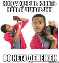 когда хочешь купить новый чехольчик но нету денежек