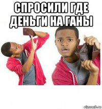 спросили где деньги на ганы 