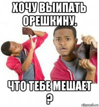 хочу выипать орешкину. что тебе мешает ?