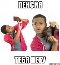 пенсия тебя нету