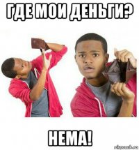 где мои деньги? нема!