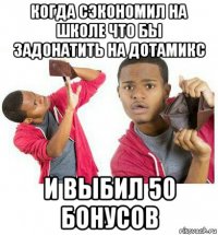 когда сэкономил на школе что бы задонатить на дотамикс и выбил 50 бонусов