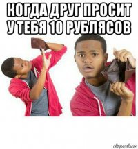 когда друг просит у тебя 10 рублясов 