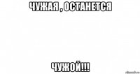 чужая , останется чужой!!!