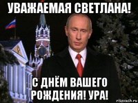 уважаемая светлана! с днём вашего рождения! ура!