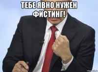 тебе явно нужен фистинг! 