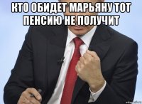 кто обидет марьяну тот пенсию не получит 