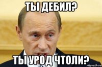 ты дебил? ты урод чтоли?