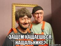  защем кащаешься, нащальнике?