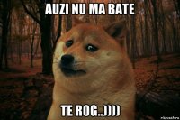 auzi nu ma bate te rog..))))