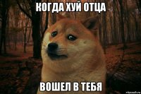 когда хуй отца вошел в тебя