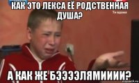 как это лекса её родственная душа? а как же бээээлямииии?