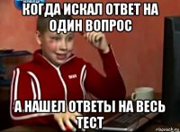 когда искал ответ на один вопрос а нашел ответы на весь тест