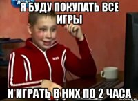 я буду покупать все игры и играть в них по 2 часа