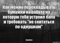 Как можно перекладывать бумажки на работе на которую тебя устроил папа и требовать "не скитаться по однушкам"