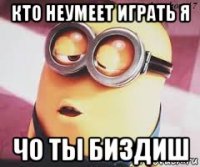 кто неумеет играть я чо ты биздиш