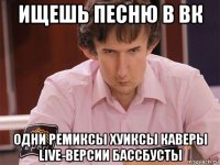 ищешь песню в вк одни ремиксы хуиксы каверы live-версии бассбусты