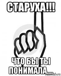 старуха!!! что бы ты понимала....