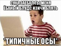 сука заебал ты меня ёбаный блудс изичи блять *типичные осы*