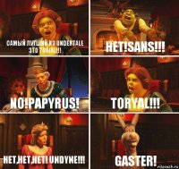 самый лутший из undertale это torial!!! нет!sans!!! NO!papyrus! toryal!!! Нет,нет,нет! undyne!!! Gaster!