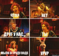 что? нет друг у нас... ты мыло в труду воде урур