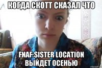 когда скотт сказал что fnaf:sister location выйдет осенью