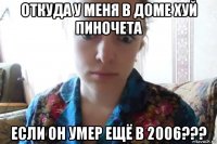 откуда у меня в доме хуй пиночета если он умер ещё в 2006???