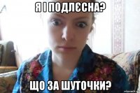 я і подлєсна? що за шуточки?