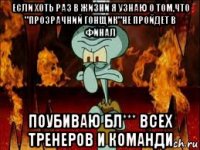 если хоть раз в жизни я узнаю о том,что "прозрачний гонщик"не пройдет в финал поубиваю бл*** всех тренеров и команди