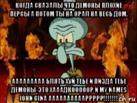 когда сказалы что демоны плохие персы а потом ты на орал на весь дом. ааааааааа блять хуй тебе и пизда тебе демоны-это хааадкооооор и my names john cina ааааааааааррррр!!!!!!!