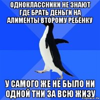 одноклассники не знают где брать деньги на алименты второму ребёнку у самого же не было ни одной тни за всю жизу