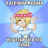 я девушка модная не щетая того что тупая