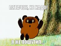 Пятачок, не надо! Я же пошутил...