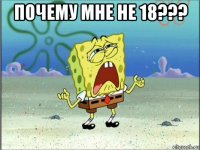 почему мне не 18??? 