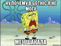 ну почему в gothic я не могу меч шакала