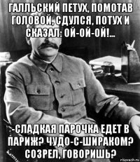 галльский петух, помотав головой, сдулся, потух и сказал: ой-ой-ой!... -сладкая парочка едет в париж? чудо-с-шираком? созрел, говоришь?