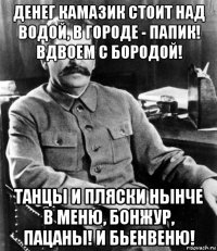 денег камазик стоит над водой, в городе - папик! вдвоем с бородой! танцы и пляски нынче в меню, бонжур, пацаны! и бьенвеню!