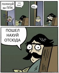 голосуй за ППК что бля? но... ПОШЕЛ НАХУЙ ОТСЮДА