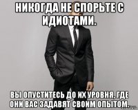 никогда не спорьте с идиотами. вы опуститесь до их уровня, где они вас задавят своим опытом.