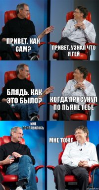 Привет. Как сам? Привет. Узнал что я гей Блядь. Как это было? Когда присунул по пьяне тебе Мне понравилось мне тоже