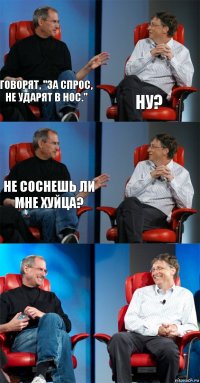 Говорят, "За спрос, не ударят в нос." Ну? Не соснешь ли мне хуйца?   