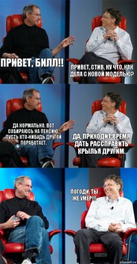 Привет, Билл!! Привет, Стив. Ну что, как дела с новой моделью? Да нормально. Вот собираюсь на пенсию, пусть кто-нибудь другой поработает. Да, приходит время дать рассправить крылья другим.  Погоди, ты же умер!!!